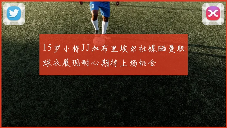 15岁小将JJ加布里埃尔社媒晒曼联球衣展现耐心期待上场机会